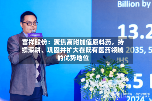富祥股份：聚焦高附加值原料药	，持续深耕、巩固并扩大在既有医药领域的优势地位-第2张图片