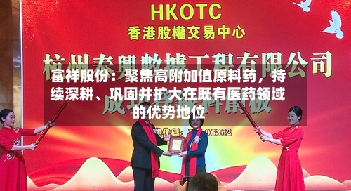 富祥股份：聚焦高附加值原料药，持续深耕、巩固并扩大在既有医药领域的优势地位-第1张图片