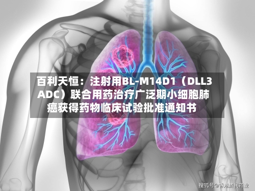百利天恒:注射用BL-M14D1(DLL3 ADC)联合用药治疗广泛期小细胞肺癌获得药物临床试验批准通知书-第1张图片