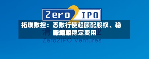 拓璞数控：悉数行使超额配股权	、稳定费用行动及稳定费用期结束-第1张图片