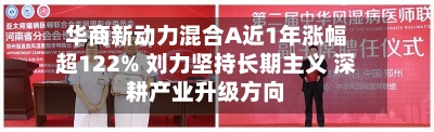 华商新动力混合A近1年涨幅超122% 刘力坚持长期主义 深耕产业升级方向-第1张图片