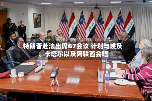 特朗普赴法出席G7会议 计划与埃及	、卡塔尔以及阿联酋会晤-第3张图片