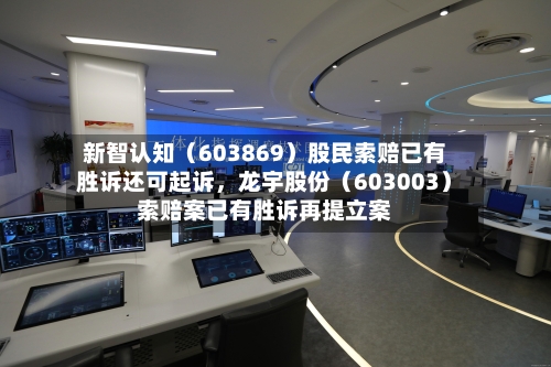 新智认知（603869）股民索赔已有胜诉还可起诉，龙宇股份（603003）索赔案已有胜诉再提立案-第2张图片