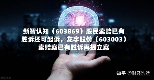 新智认知（603869）股民索赔已有胜诉还可起诉	，龙宇股份（603003）索赔案已有胜诉再提立案-第3张图片