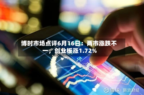博时市场点评6月16日：两市涨跌不一	，创业板涨1.72%-第3张图片