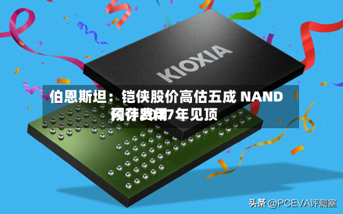 伯恩斯坦:铠侠股价高估五成 NAND闪存费用
预计2027年见顶-第1张图片