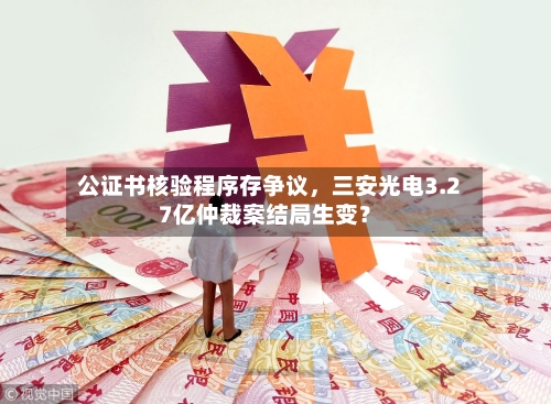 公证书核验程序存争议，三安光电3.27亿仲裁案结局生变？-第2张图片