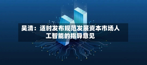 吴清:适时发布规范发展资本市场人工智能的指导意见-第1张图片