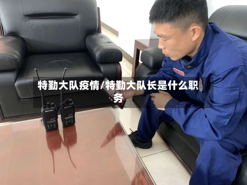 特勤大队疫情/特勤大队长是什么职务-第2张图片