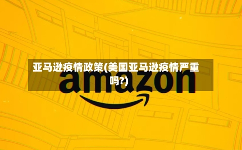 亚马逊疫情政策(美国亚马逊疫情严重吗?)