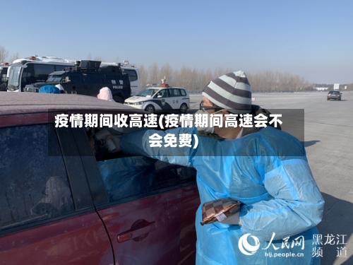 疫情期间收高速(疫情期间高速会不会免费)