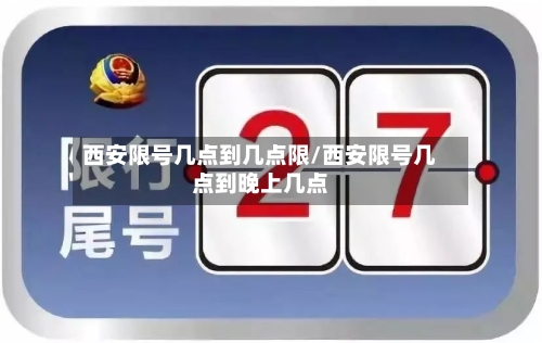 西安限号几点到几点限/西安限号几点到晚上几点