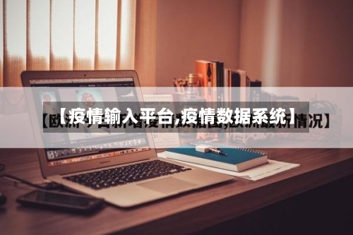 【疫情输入平台,疫情数据系统】