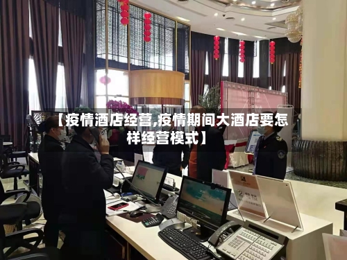 【疫情酒店经营,疫情期间大酒店要怎样经营模式】