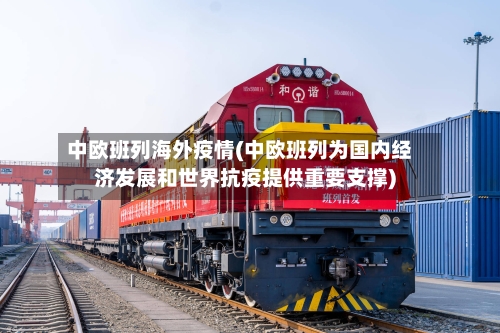 中欧班列海外疫情(中欧班列为国内经济发展和世界抗疫提供重要支撑)-第2张图片