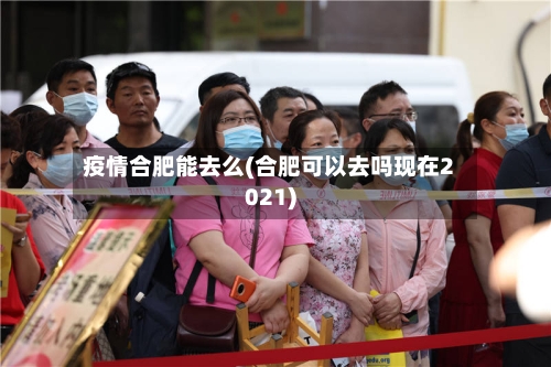 疫情合肥能去么(合肥可以去吗现在2021)