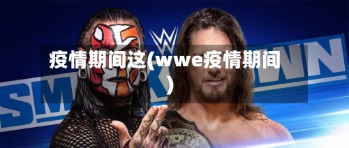 疫情期间这(wwe疫情期间)