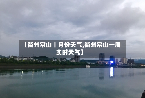 【衢州常山丨月份天气,衢州常山一周实时天气】