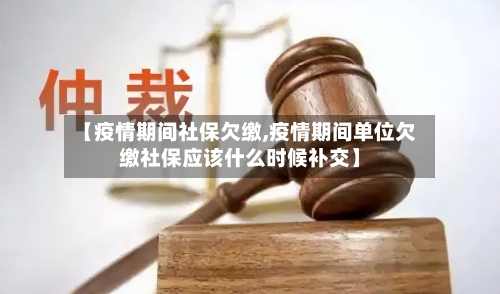 【疫情期间社保欠缴,疫情期间单位欠缴社保应该什么时候补交】