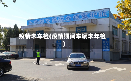 疫情未车检(疫情期间车辆未年检)