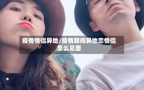疫情情侣异地/疫情期间异地恋情侣怎么见面
