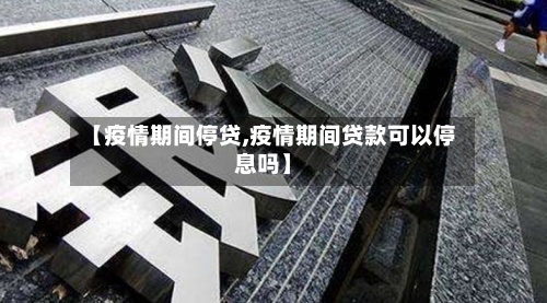 【疫情期间停贷,疫情期间贷款可以停息吗】