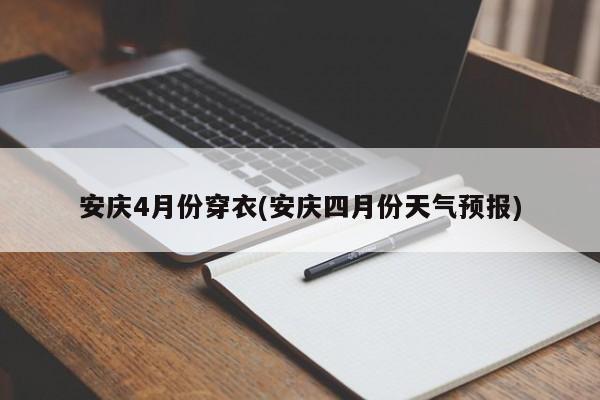 安庆4月份穿衣(安庆四月份天气预报)