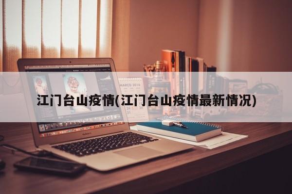 江门台山疫情(江门台山疫情最新情况)
