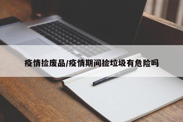 疫情捡废品/疫情期间捡垃圾有危险吗