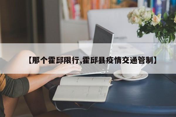 【那个霍邱限行,霍邱县疫情交通管制】