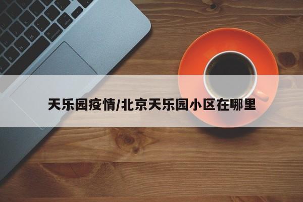 天乐园疫情/北京天乐园小区在哪里