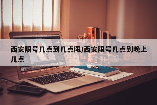 西安限号几点到几点限/西安限号几点到晚上几点