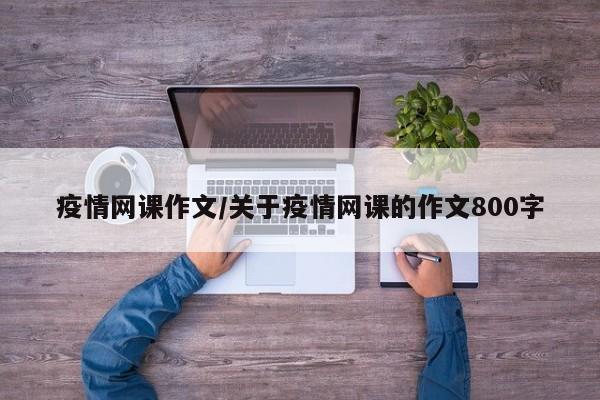 疫情网课作文/关于疫情网课的作文800字