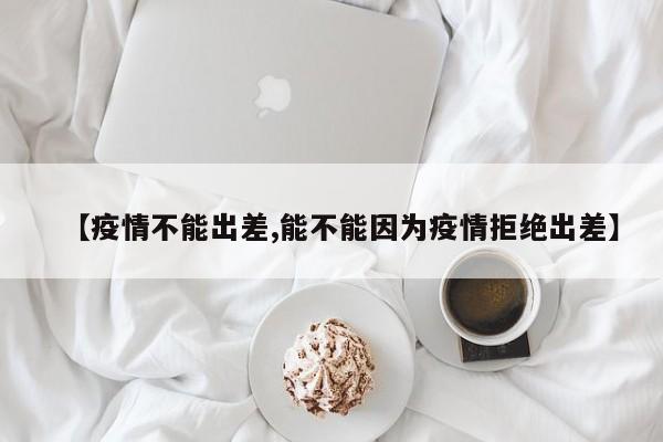 【疫情不能出差,能不能因为疫情拒绝出差】