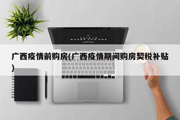 广西疫情前购房(广西疫情期间购房契税补贴)