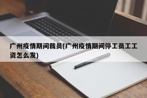 广州疫情期间裁员(广州疫情期间停工员工工资怎么发)