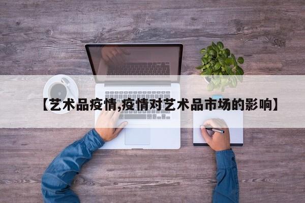 【艺术品疫情,疫情对艺术品市场的影响】
