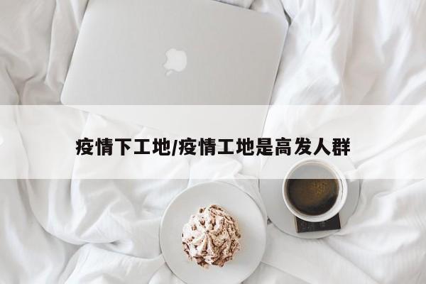 疫情下工地/疫情工地是高发人群