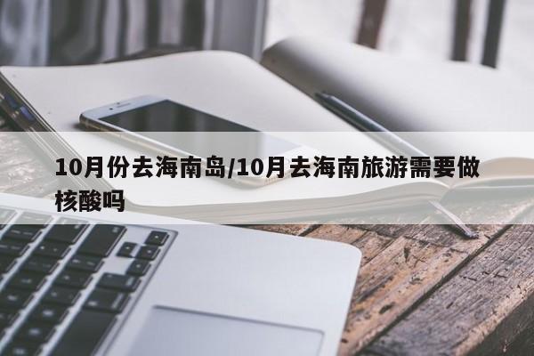 10月份去海南岛/10月去海南旅游需要做核酸吗