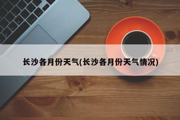 长沙各月份天气(长沙各月份天气情况)