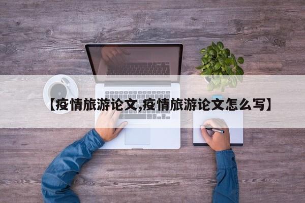 【疫情旅游论文,疫情旅游论文怎么写】
