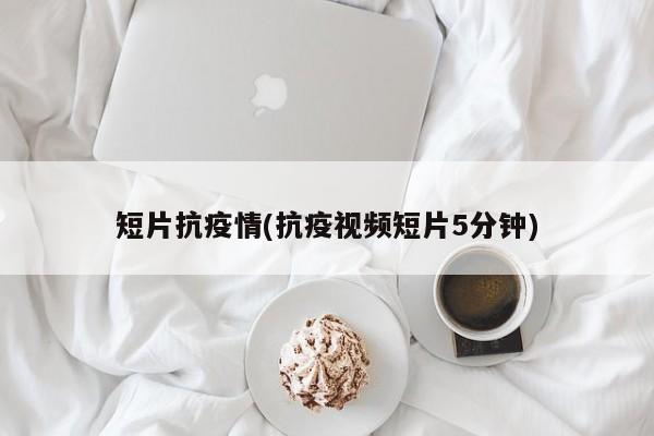 短片抗疫情(抗疫视频短片5分钟)