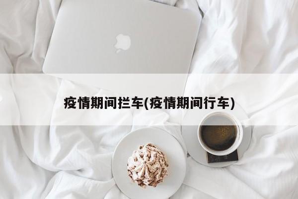 疫情期间拦车(疫情期间行车)