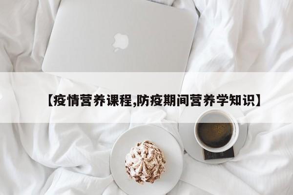 【疫情营养课程,防疫期间营养学知识】
