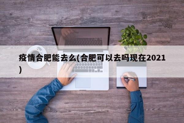 疫情合肥能去么(合肥可以去吗现在2021)