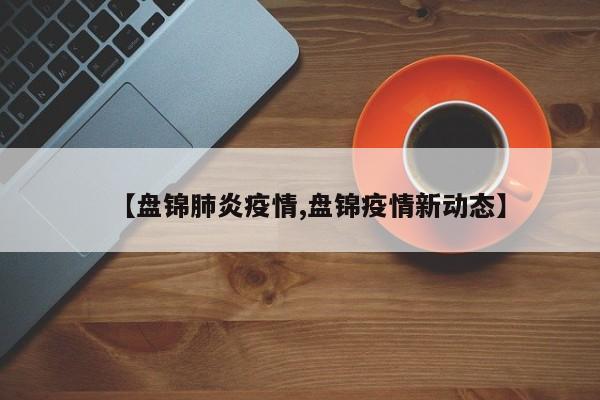 【盘锦肺炎疫情,盘锦疫情新动态】