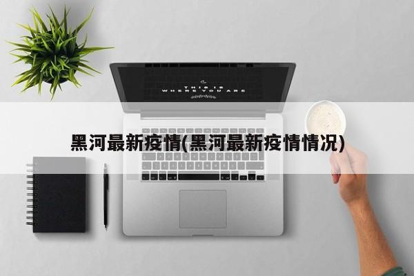 黑河最新疫情(黑河最新疫情情况)