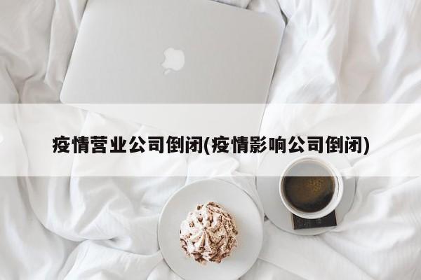 疫情营业公司倒闭(疫情影响公司倒闭)
