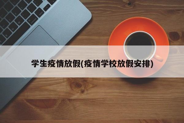 学生疫情放假(疫情学校放假安排)