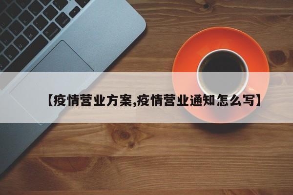 【疫情营业方案,疫情营业通知怎么写】
